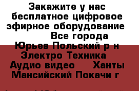 Закажите у нас бесплатное цифровое эфирное оборудование dvb-t2 - Все города, Юрьев-Польский р-н Электро-Техника » Аудио-видео   . Ханты-Мансийский,Покачи г.